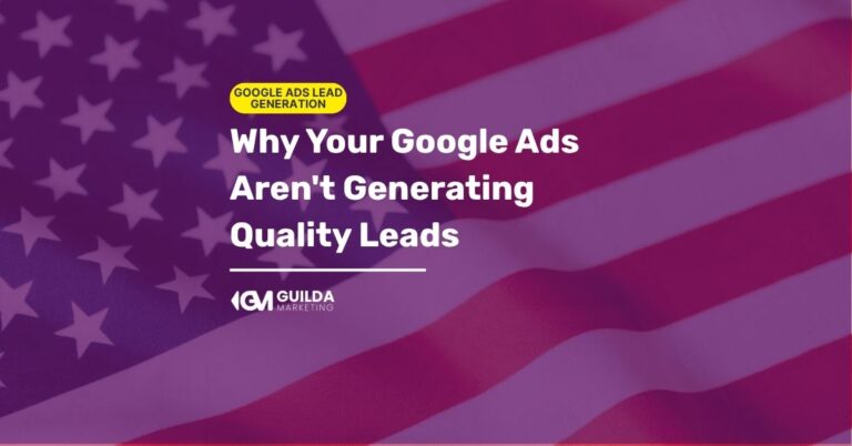 Why Your Google Ads Aren’t Generating Quality Leads
