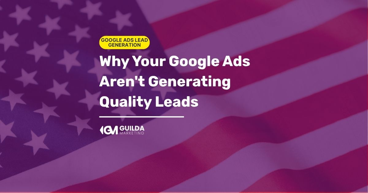 Why Your Google Ads Aren’t Generating Quality Leads